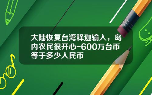 大陆恢复台湾释迦输入，岛内农民很开心-600万台币等于多少人民币
