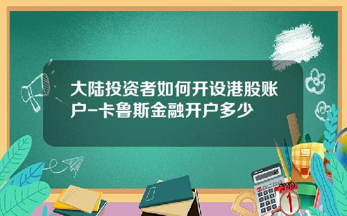 大陆投资者如何开设港股账户-卡鲁斯金融开户多少