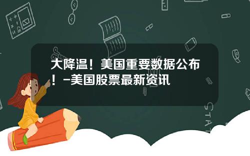 大降温！美国重要数据公布！-美国股票最新资讯