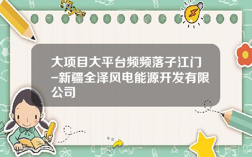 大项目大平台频频落子江门-新疆全泽风电能源开发有限公司