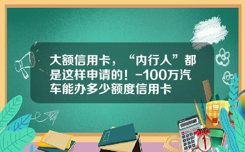 大额信用卡，“内行人”都是这样申请的！-100万汽车能办多少额度信用卡
