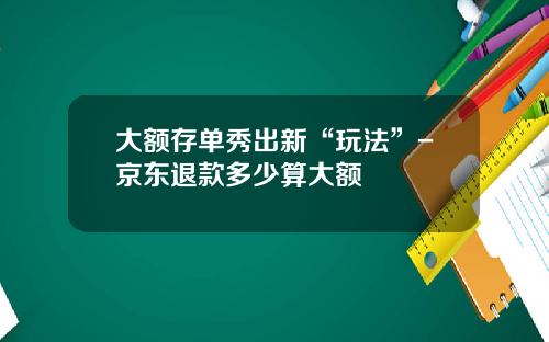大额存单秀出新“玩法”-京东退款多少算大额