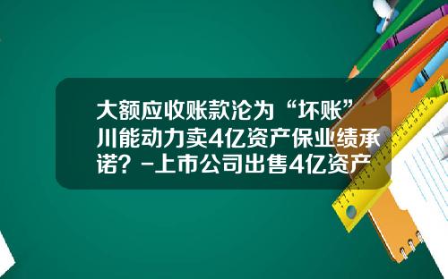 大额应收账款沦为“坏账”川能动力卖4亿资产保业绩承诺？-上市公司出售4亿资产