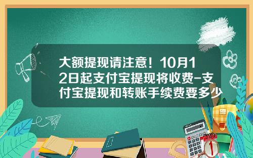 大额提现请注意！10月12日起支付宝提现将收费-支付宝提现和转账手续费要多少