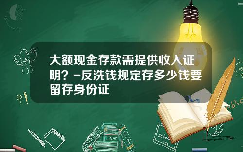 大额现金存款需提供收入证明？-反洗钱规定存多少钱要留存身份证