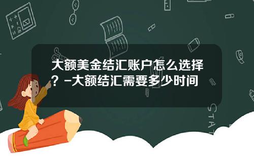 大额美金结汇账户怎么选择？-大额结汇需要多少时间