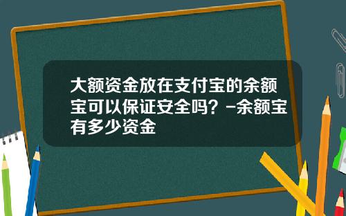 大额资金放在支付宝的余额宝可以保证安全吗？-余额宝有多少资金