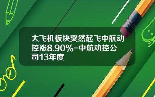 大飞机板块突然起飞中航动控涨8.90%-中航动控公司13年度