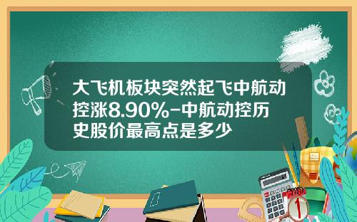 大飞机板块突然起飞中航动控涨8.90%-中航动控历史股价最高点是多少