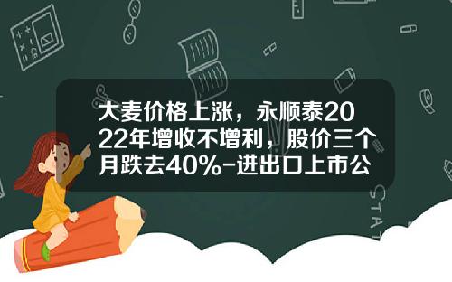 大麦价格上涨，永顺泰2022年增收不增利，股价三个月跌去40%-进出口上市公司
