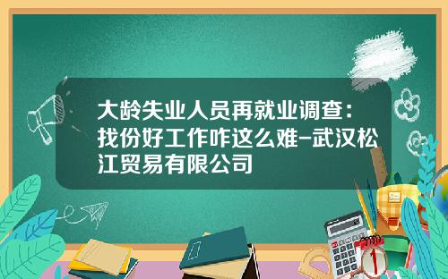 大龄失业人员再就业调查：找份好工作咋这么难-武汉松江贸易有限公司