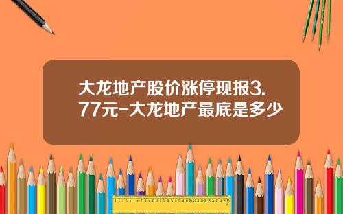 大龙地产股价涨停现报3.77元-大龙地产最底是多少