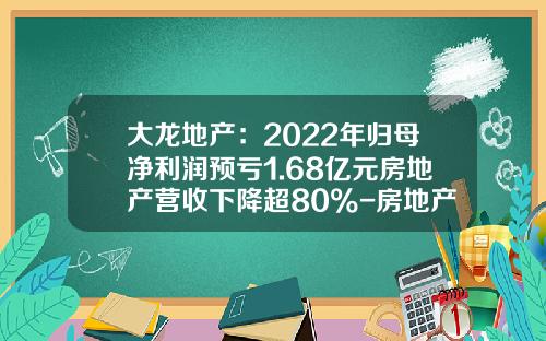大龙地产：2022年归母净利润预亏1.68亿元房地产营收下降超80%-房地产公司什么时候结转收入
