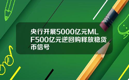 央行开展5000亿元MLF500亿元逆回购释放稳货币信号
