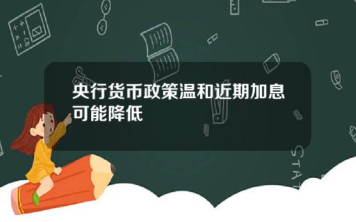 央行货币政策温和近期加息可能降低