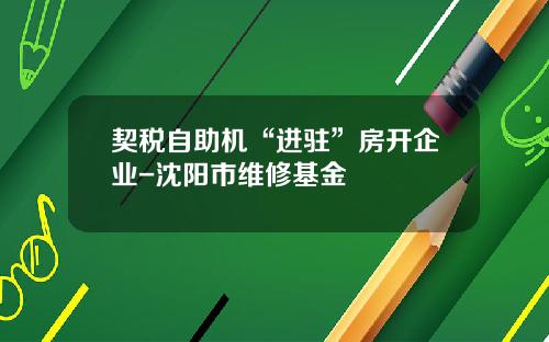 契税自助机“进驻”房开企业-沈阳市维修基金
