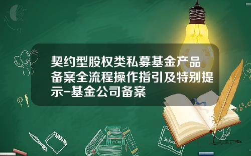 契约型股权类私募基金产品备案全流程操作指引及特别提示-基金公司备案