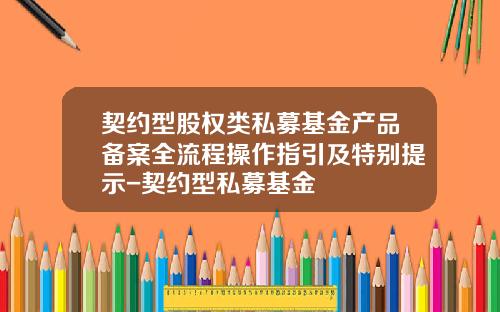契约型股权类私募基金产品备案全流程操作指引及特别提示-契约型私募基金