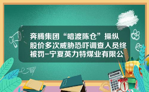 奔腾集团“暗渡陈仓”操纵股价多次威胁恐吓调查人员终被罚-宁夏英力特煤业有限公司地址