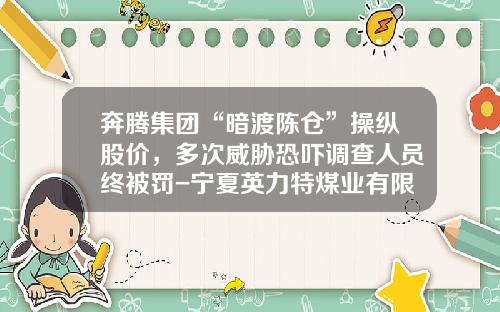 奔腾集团“暗渡陈仓”操纵股价，多次威胁恐吓调查人员终被罚-宁夏英力特煤业有限公司官网