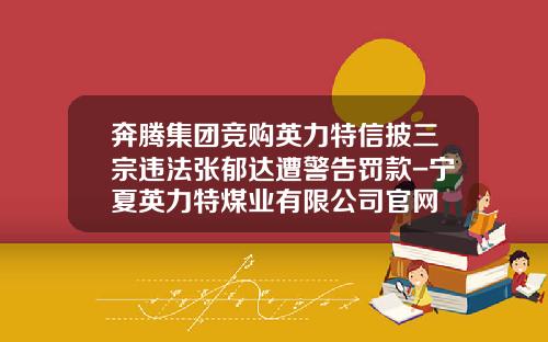 奔腾集团竞购英力特信披三宗违法张郁达遭警告罚款-宁夏英力特煤业有限公司官网