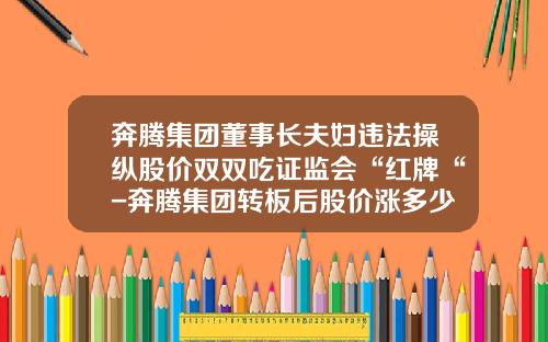 奔腾集团董事长夫妇违法操纵股价双双吃证监会“红牌“-奔腾集团转板后股价涨多少