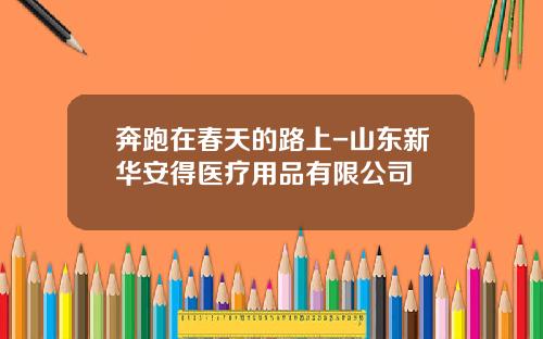 奔跑在春天的路上-山东新华安得医疗用品有限公司