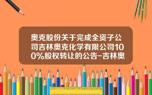 奥克股份关于完成全资子公司吉林奥克化学有限公司100%股权转让的公告-吉林奥克新材料公司