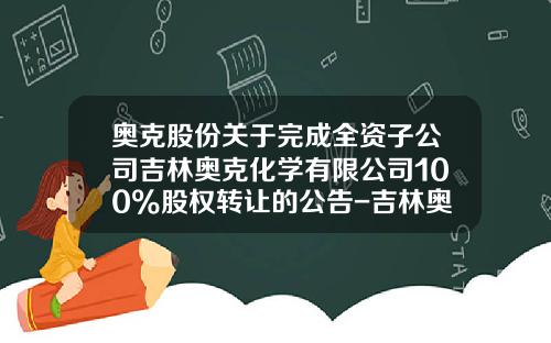 奥克股份关于完成全资子公司吉林奥克化学有限公司100%股权转让的公告-吉林奥克新材料有限公司