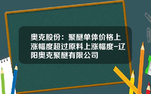 奥克股份：聚醚单体价格上涨幅度超过原料上涨幅度-辽阳奥克聚醚有限公司