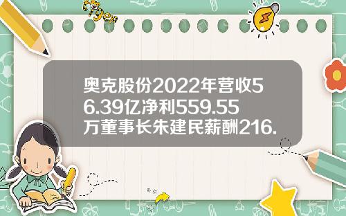 奥克股份2022年营收56.39亿净利559.55万董事长朱建民薪酬216.17万-吉林奥克新材料公司