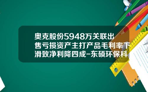 奥克股份5948万关联出售亏损资产主打产品毛利率下滑致净利降四成-东硕环保科技有限公司