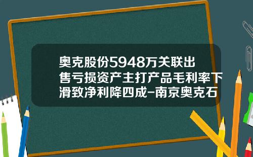 奥克股份5948万关联出售亏损资产主打产品毛利率下滑致净利降四成-南京奥克石化公司