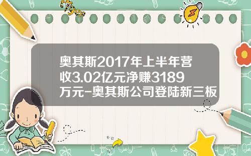 奥其斯2017年上半年营收3.02亿元净赚3189万元-奥其斯公司登陆新三板