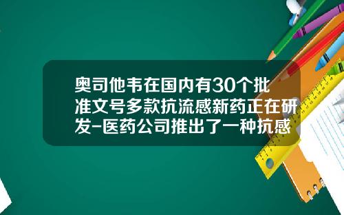 奥司他韦在国内有30个批准文号多款抗流感新药正在研发-医药公司推出了一种抗感冒药