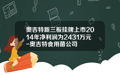 奥吉特新三板挂牌上市2014年净利润为2431万元-奥吉特食用菌公司