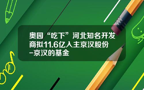 奥园“吃下”河北知名开发商拟11.6亿入主京汉股份-京汉的基金