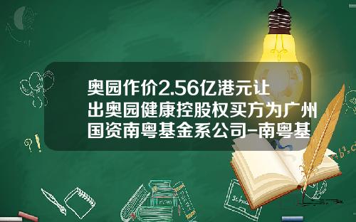 奥园作价2.56亿港元让出奥园健康控股权买方为广州国资南粤基金系公司-南粤基金招聘