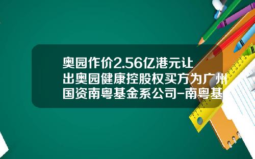 奥园作价2.56亿港元让出奥园健康控股权买方为广州国资南粤基金系公司-南粤基金是国企吗