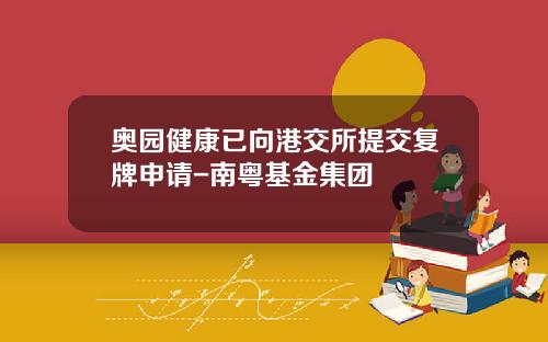 奥园健康已向港交所提交复牌申请-南粤基金集团