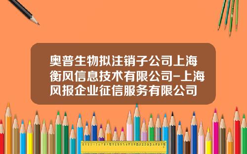 奥普生物拟注销子公司上海衡风信息技术有限公司-上海风报企业征信服务有限公司