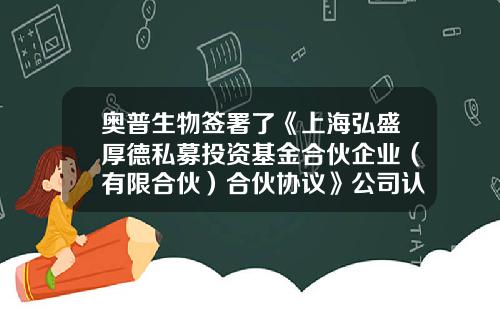 奥普生物签署了《上海弘盛厚德私募投资基金合伙企业（有限合伙）合伙协议》公司认缴出资金额1500万-基金合伙协议