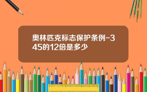 奥林匹克标志保护条例-345的12倍是多少