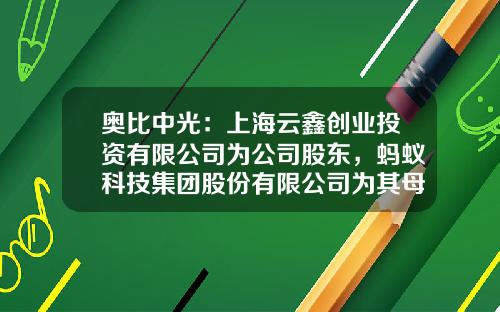 奥比中光：上海云鑫创业投资有限公司为公司股东，蚂蚁科技集团股份有限公司为其母公司-蚂蚁金服投资的公司