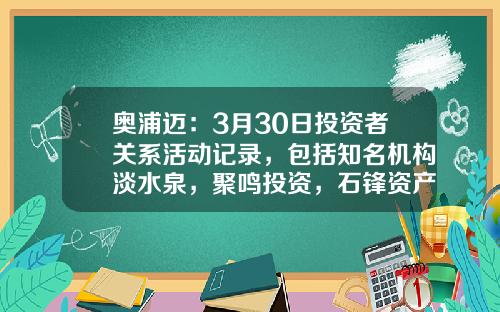 奥浦迈：3月30日投资者关系活动记录，包括知名机构淡水泉，聚鸣投资，石锋资产的多家机构参与-立德基金