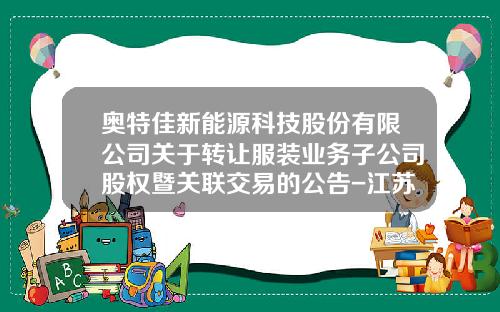 奥特佳新能源科技股份有限公司关于转让服装业务子公司股权暨关联交易的公告-江苏帝奥投资有限公司王进飞