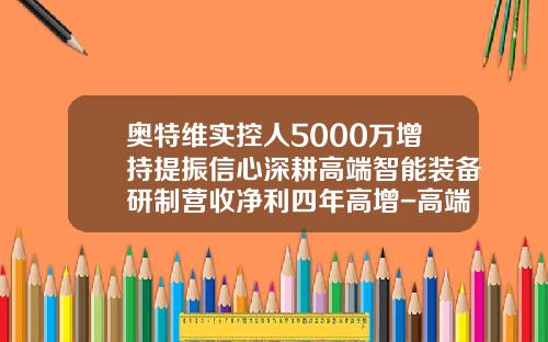 奥特维实控人5000万增持提振信心深耕高端智能装备研制营收净利四年高增-高端装备相关上市公司