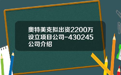 奥特美克拟出资2200万设立项目公司-430245公司介绍