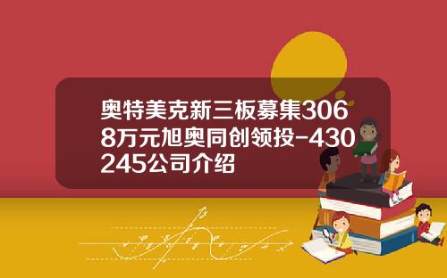 奥特美克新三板募集3068万元旭奥同创领投-430245公司介绍