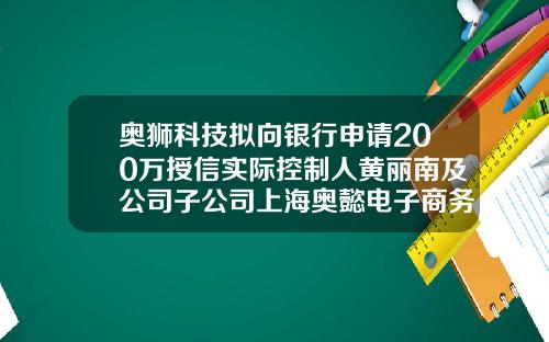 奥狮科技拟向银行申请200万授信实际控制人黄丽南及公司子公司上海奥懿电子商务有限公司提供保证担保-电子商务有限公司股份合同